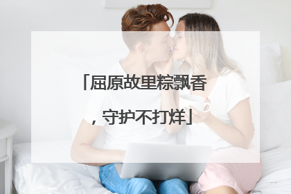 屈原故里粽飘香，守护不打烊