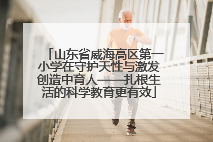 山东省威海高区第一小学在守护天性与激发创造中育人——扎根生活的科学教育更有效