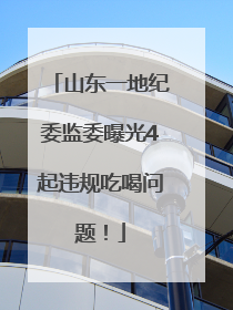 山东一地纪委监委曝光4起违规吃喝问题！