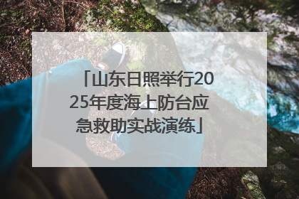 山东日照举行2025年度海上防台应急救助实战演练