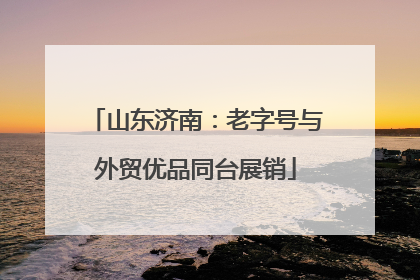 山东济南：老字号与外贸优品同台展销