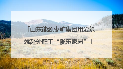 山东能源枣矿集团用爱筑就赴外职工“陇东家园”