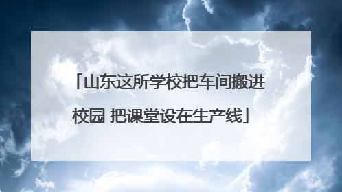 山东这所学校把车间搬进校园 把课堂设在生产线