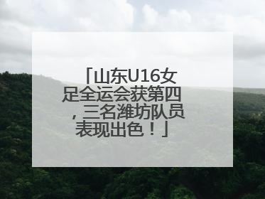 山东U16女足全运会获第四，三名潍坊队员表现出色！