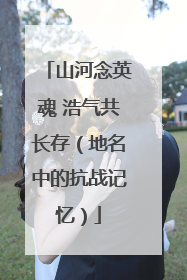 山河念英魂 浩气共长存（地名中的抗战记忆）