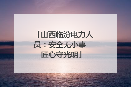 山西临汾电力人员：安全无小事 匠心守光明