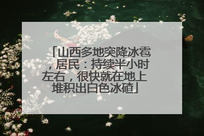 山西多地突降冰雹，居民：持续半小时左右，很快就在地上堆积出白色冰碴