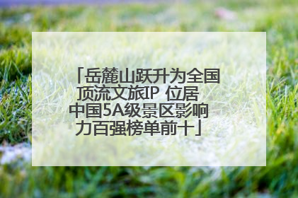 岳麓山跃升为全国顶流文旅IP 位居中国5A级景区影响力百强榜单前十