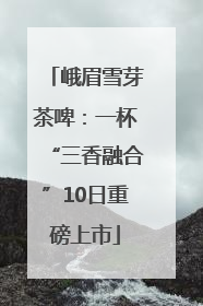 峨眉雪芽茶啤：一杯“三香融合”10日重磅上市