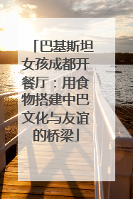 巴基斯坦女孩成都开餐厅：用食物搭建中巴文化与友谊的桥梁