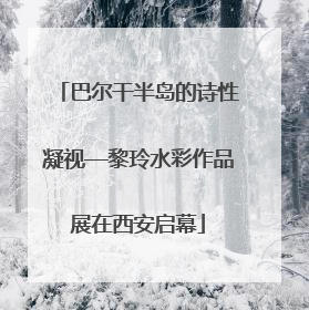 巴尔干半岛的诗性凝视—黎玲水彩作品展在西安启幕