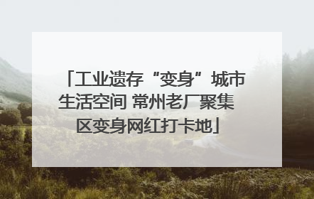 工业遗存“变身”城市生活空间 常州老厂聚集区变身网红打卡地