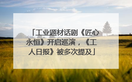 工业题材话剧《匠心永恒》开启巡演，《工人日报》被多次提及