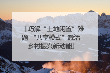 巧解“土地闲置”难题 “共享模式”激活乡村振兴新动能
