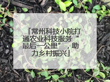 常州科技小院打通农业科技服务“最后一公里”，助力乡村振兴