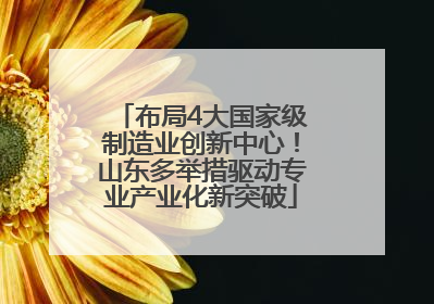 布局4大国家级制造业创新中心！山东多举措驱动专业产业化新突破