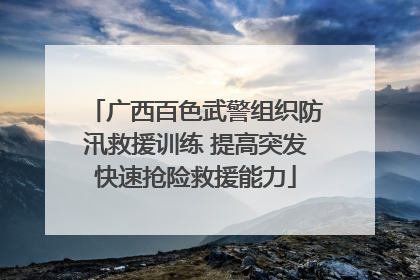 广西百色武警组织防汛救援训练 提高突发快速抢险救援能力