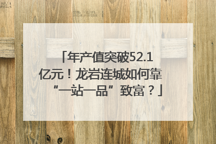 年产值突破52.1亿元！龙岩连城如何靠“一站一品”致富？