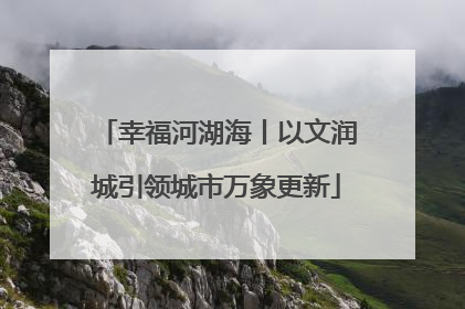 幸福河湖海丨以文润城引领城市万象更新