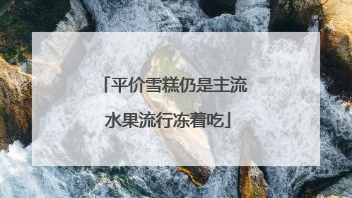 平价雪糕仍是主流 水果流行冻着吃
