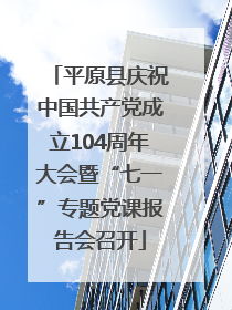 平原县庆祝中国共产党成立104周年大会暨“七一”专题党课报告会召开