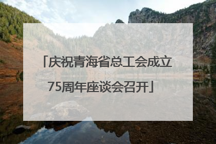 庆祝青海省总工会成立75周年座谈会召开