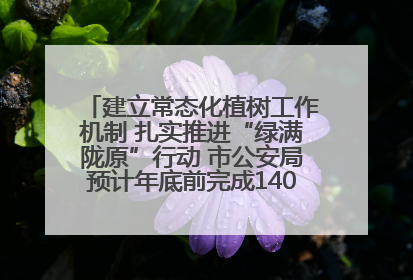 建立常态化植树工作机制 扎实推进“绿满陇原”行动 市公安局预计年底前完成1402亩绿化任务