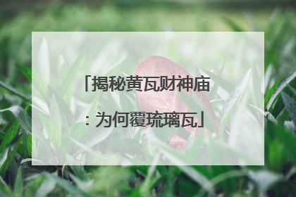 揭秘黄瓦财神庙：为何覆琉璃瓦