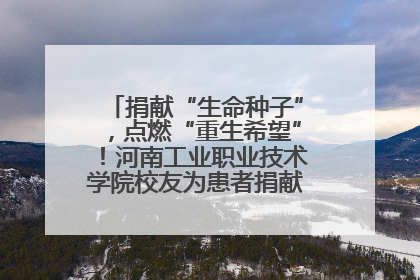 捐献“生命种子”，点燃“重生希望”！河南工业职业技术学院校友为患者捐献造血干细胞