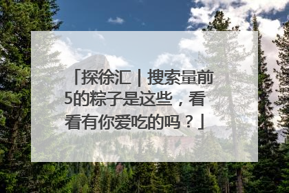 探徐汇｜搜索量前5的粽子是这些，看看有你爱吃的吗？