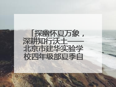 探幽怀夏万象，深耕知行沃土——北京市建华实验学校四年级部夏季自然空间课程纪实
