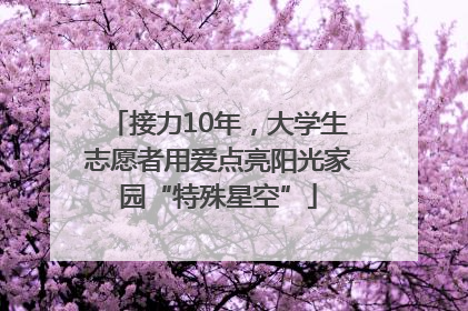 接力10年，大学生志愿者用爱点亮阳光家园“特殊星空”