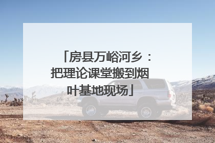 房县万峪河乡：把理论课堂搬到烟叶基地现场