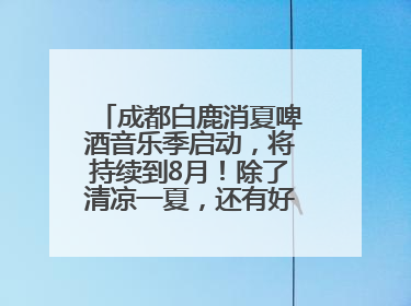 成都白鹿消夏啤酒音乐季启动，将持续到8月！除了清凉一夏，还有好物“必购必带”