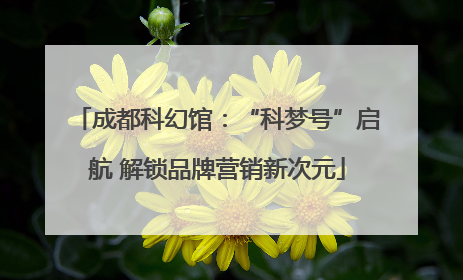 成都科幻馆：“科梦号”启航 解锁品牌营销新次元