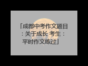 成都中考作文题目：关于成长 考生：平时作文练过