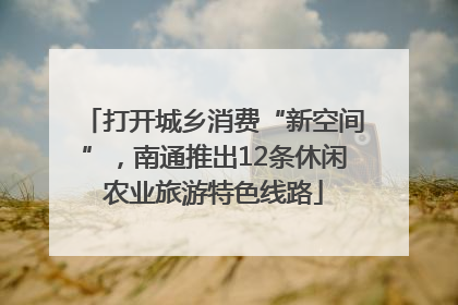 打开城乡消费“新空间”，南通推出12条休闲农业旅游特色线路