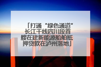 打通“绿色通道” 长江干线四川段首艘在建新能源船舶抵押贷款在泸州落地