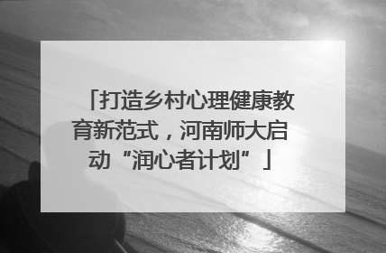打造乡村心理健康教育新范式，河南师大启动“润心者计划”