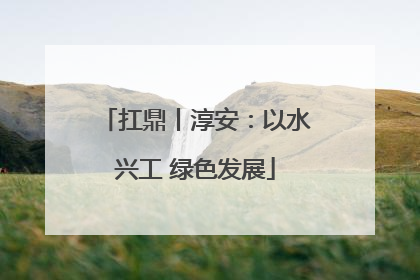 扛鼎丨淳安：以水兴工 绿色发展