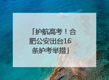 护航高考！合肥公安出台16条护考举措