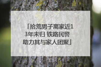 拾荒男子离家近13年未归 铁路民警助力其与家人团聚