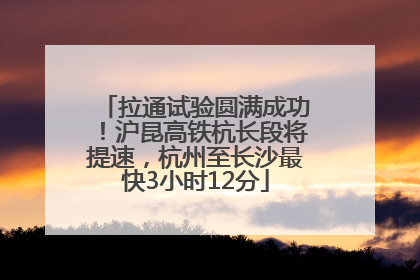拉通试验圆满成功！沪昆高铁杭长段将提速，杭州至长沙最快3小时12分
