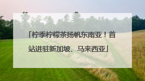 柠季柠檬茶扬帆东南亚！首站进驻新加坡、马来西亚