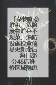 杂物随意堆积、危险废物贮存不规范、消防设施检查信息更新滞后……海口部分4S店维修区域隐患暗藏