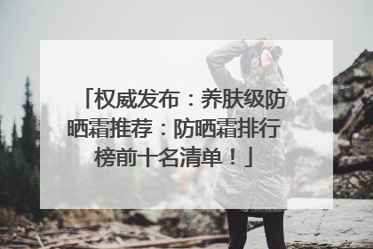 权威发布：养肤级防晒霜推荐：防晒霜排行榜前十名清单！