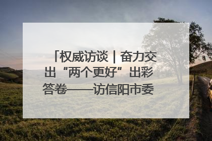 权威访谈｜奋力交出“两个更好”出彩答卷——访信阳市委书记蔡松涛