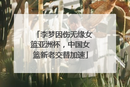 李梦因伤无缘女篮亚洲杯，中国女篮新老交替加速