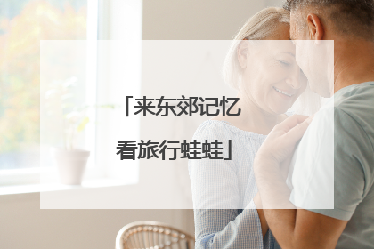 来东郊记忆 看旅行蛙蛙
