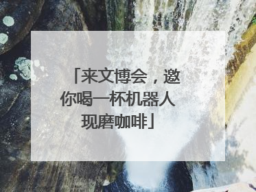 来文博会，邀你喝一杯机器人现磨咖啡